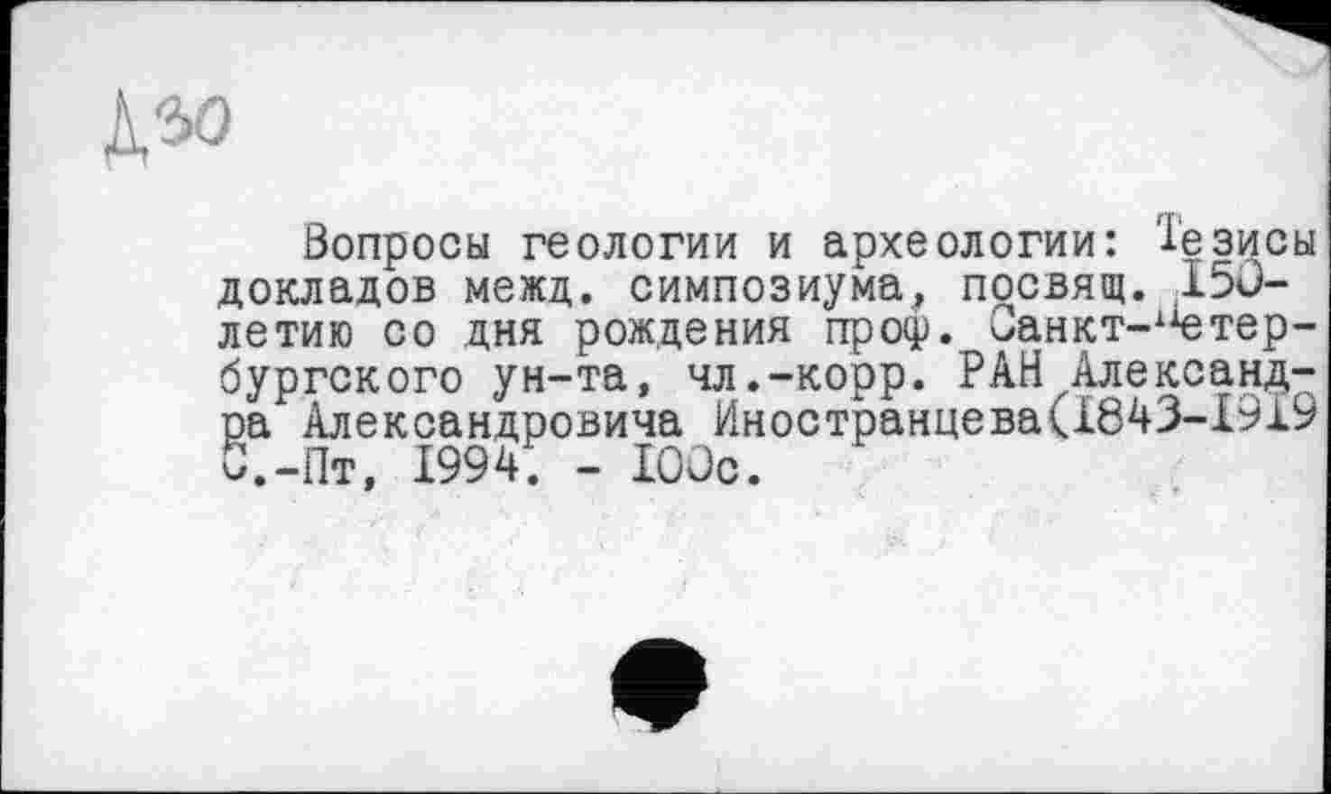 ﻿Вопросы геологии и археологии: Тезисы докладов межд. симпозиума, посвящ. .150-летию со дня рождения проф. Оанкт-х1етер-бургского ун-та, чл.-корр. РАН Александра Александровича Иностранцева(1843-1919 С.-Пт, 1994. - 100с.